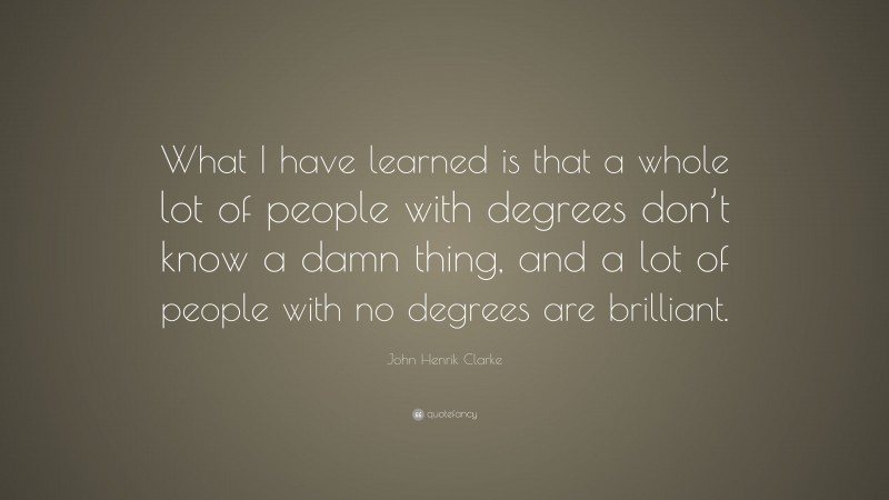 John Henrik Clarke Quote: “What I have learned is that a whole lot of people with degrees don’t know a damn thing, and a lot of people with no degrees are brilliant.”