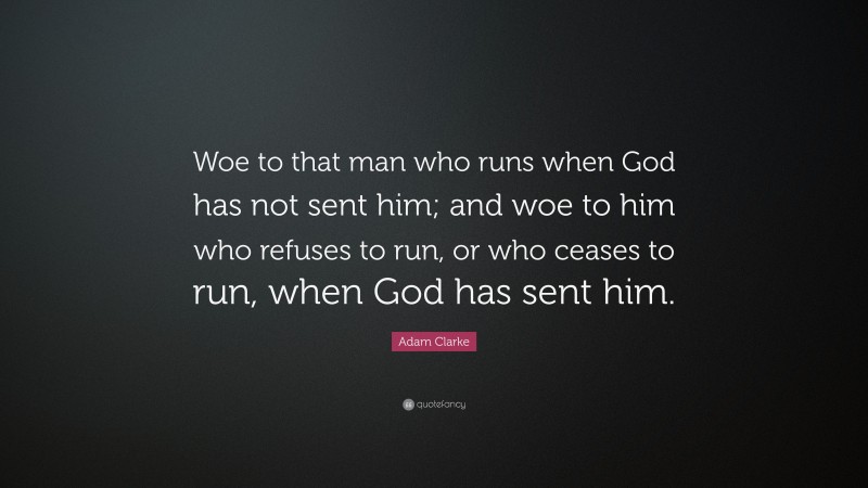 Adam Clarke Quote: “Woe to that man who runs when God has not sent him; and woe to him who refuses to run, or who ceases to run, when God has sent him.”