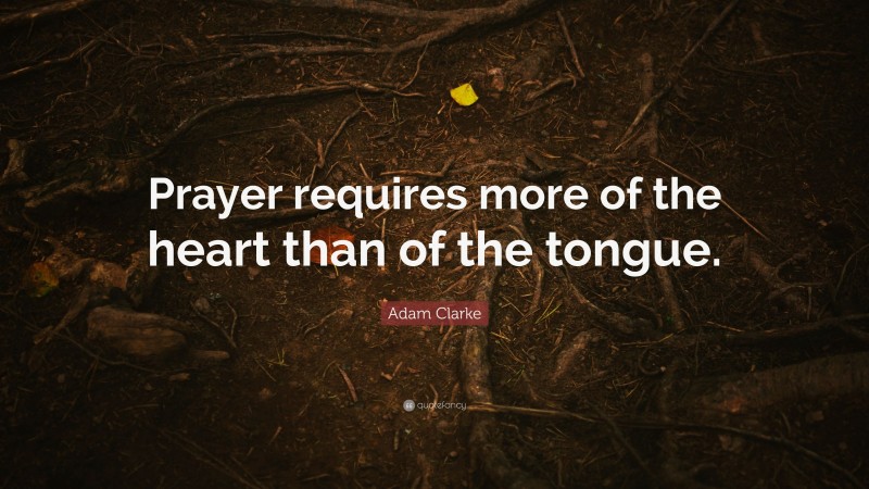 Adam Clarke Quote: “Prayer requires more of the heart than of the tongue.”
