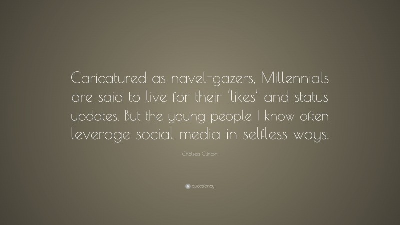 Chelsea Clinton Quote: “Caricatured as navel-gazers, Millennials are said to live for their ‘likes’ and status updates. But the young people I know often leverage social media in selfless ways.”