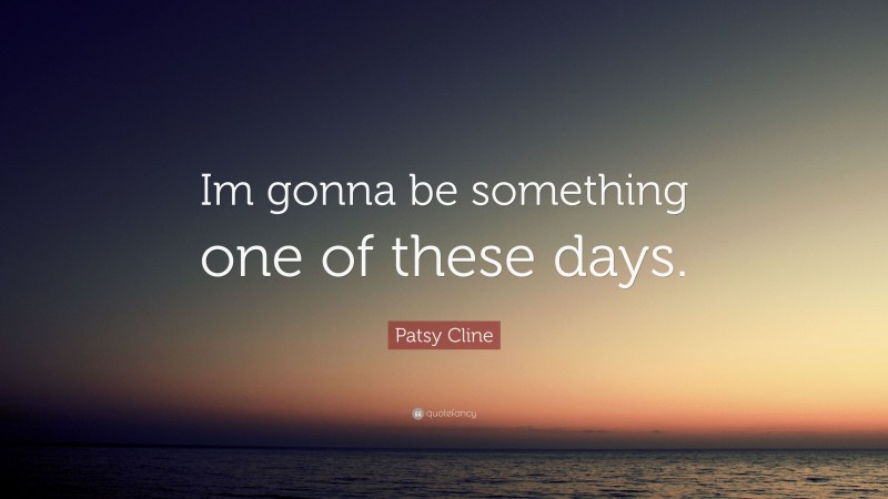 Patsy Cline Quote: “Im gonna be something one of these days.”