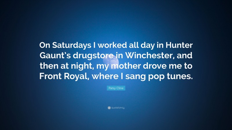 Patsy Cline Quote: “On Saturdays I worked all day in Hunter Gaunt’s drugstore in Winchester, and then at night, my mother drove me to Front Royal, where I sang pop tunes.”