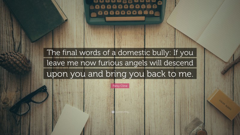 Patsy Cline Quote: “The final words of a domestic bully: If you leave me now furious angels will descend upon you and bring you back to me.”