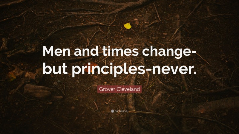 Grover Cleveland Quote: “Men and times change-but principles-never.”
