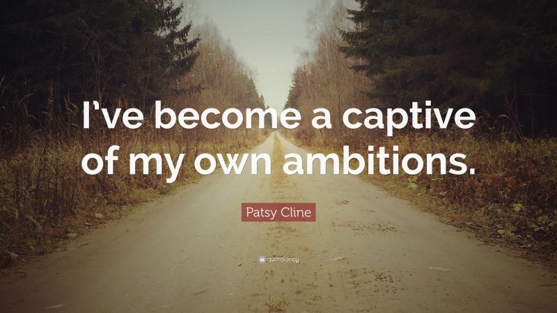 Patsy Cline Quote: “I’ve become a captive of my own ambitions.”