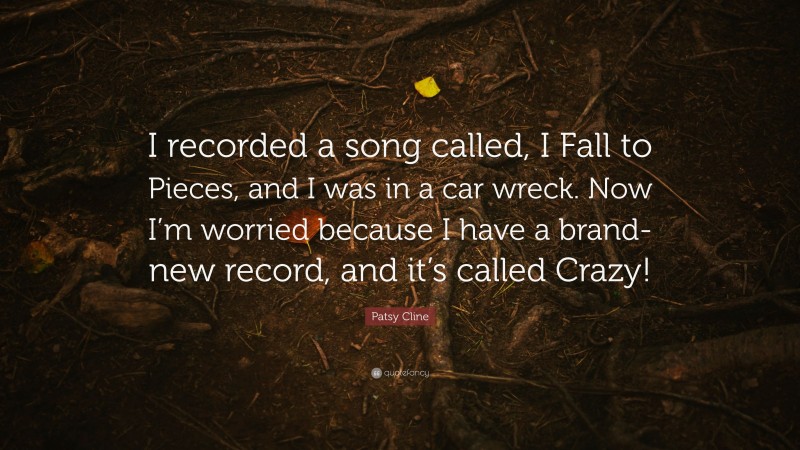 Patsy Cline Quote: “I recorded a song called, I Fall to Pieces, and I was in a car wreck. Now I’m worried because I have a brand-new record, and it’s called Crazy!”