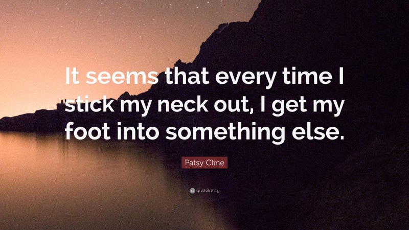 Patsy Cline Quote: “It seems that every time I stick my neck out, I get my foot into something else.”