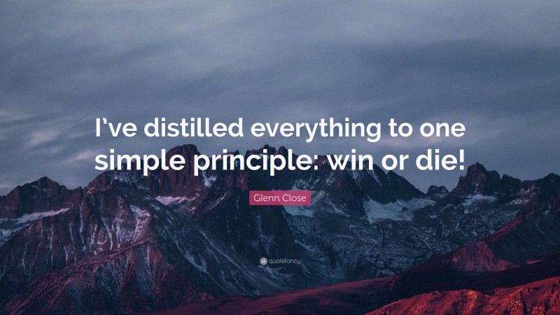 Glenn Close Quote: “I’ve distilled everything to one simple principle: win or die!”