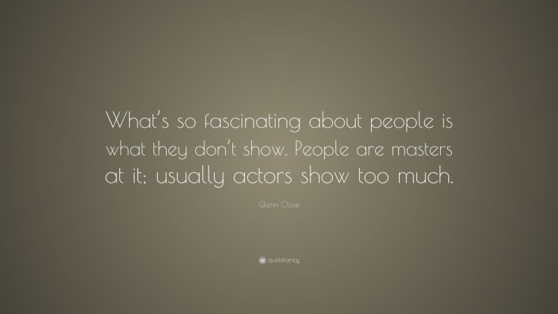 Glenn Close Quote: “What’s so fascinating about people is what they don’t show. People are masters at it; usually actors show too much.”