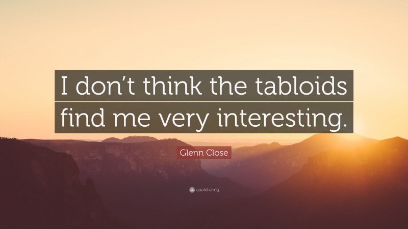 Glenn Close Quote: “I don’t think the tabloids find me very interesting.”