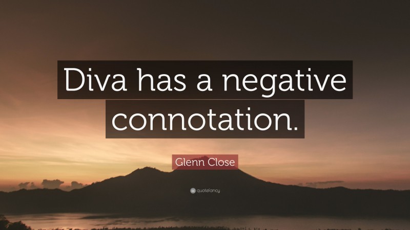 Glenn Close Quote: “Diva has a negative connotation.”