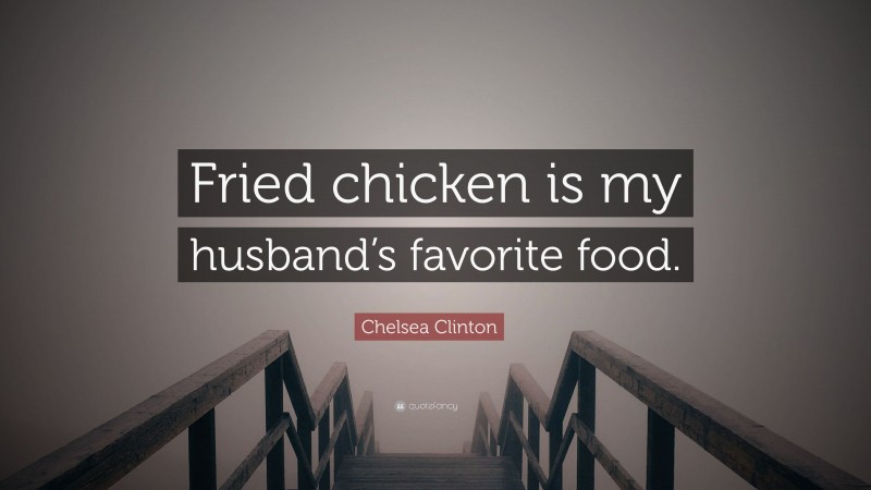 Chelsea Clinton Quote: “Fried chicken is my husband’s favorite food.”