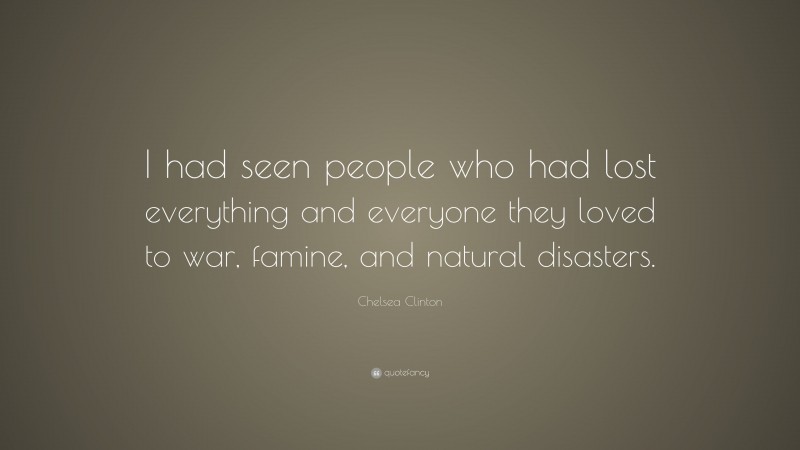 Chelsea Clinton Quote: “I had seen people who had lost everything and everyone they loved to war, famine, and natural disasters.”
