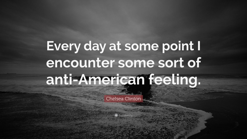 Chelsea Clinton Quote: “Every day at some point I encounter some sort of anti-American feeling.”