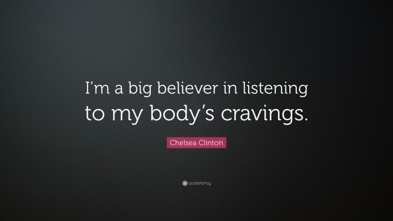 Chelsea Clinton Quote: “I’m a big believer in listening to my body’s cravings.”