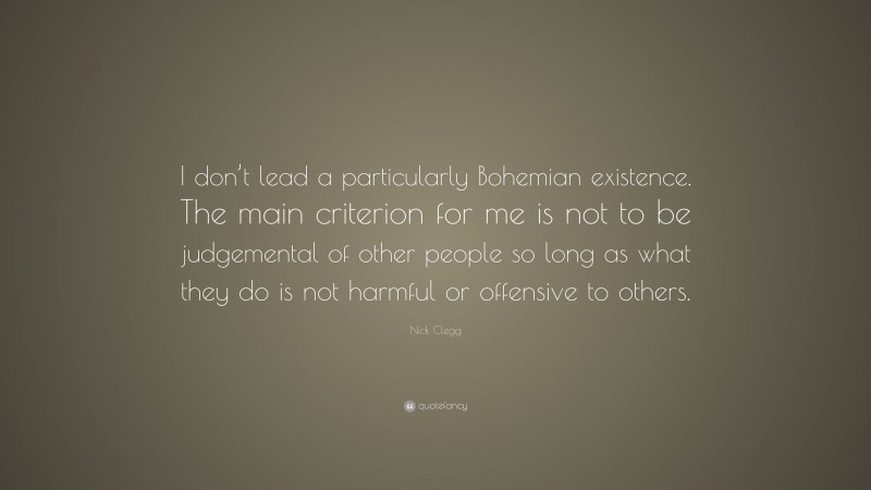 Nick Clegg Quote: “I don’t lead a particularly Bohemian existence. The main criterion for me is not to be judgemental of other people so long as what they do is not harmful or offensive to others.”