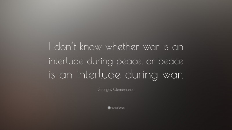 Georges Clemenceau Quote: “I don’t know whether war is an interlude during peace, or peace is an interlude during war.”
