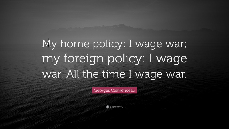 Georges Clemenceau Quote: “My home policy: I wage war; my foreign policy: I wage war. All the time I wage war.”
