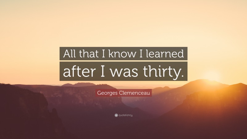 Georges Clemenceau Quote: “All that I know I learned after I was thirty.”