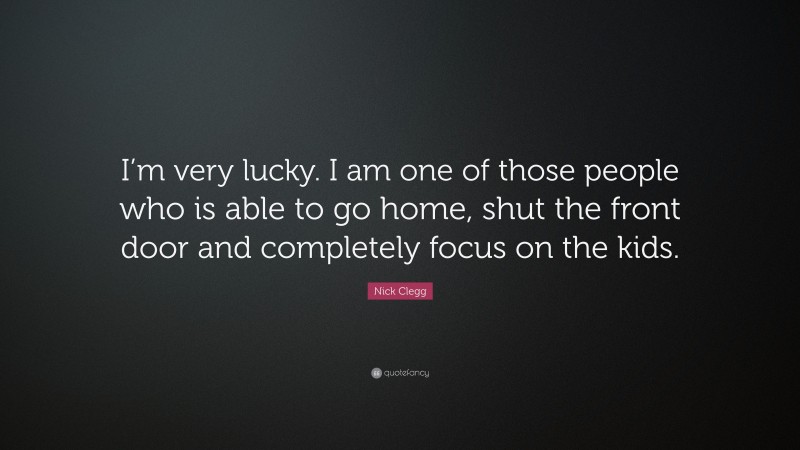 Nick Clegg Quote: “I’m very lucky. I am one of those people who is able to go home, shut the front door and completely focus on the kids.”