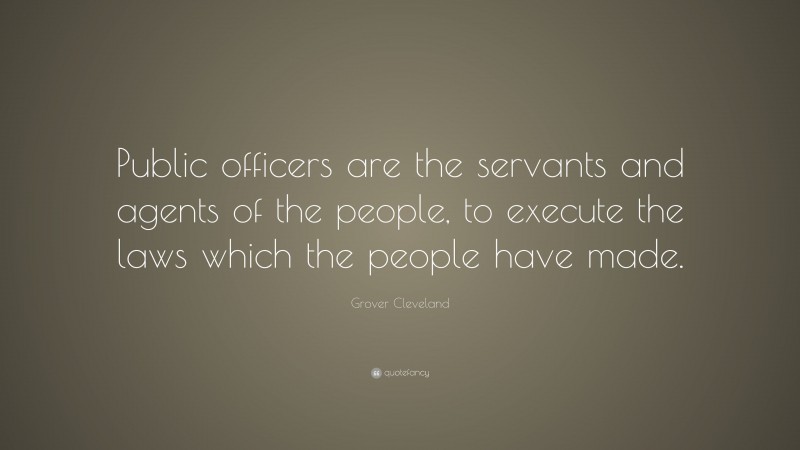 Grover Cleveland Quote: “Public officers are the servants and agents of the people, to execute the laws which the people have made.”
