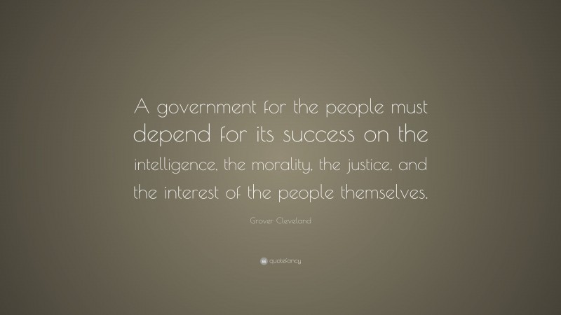 Grover Cleveland Quote: “A government for the people must depend for its success on the intelligence, the morality, the justice, and the interest of the people themselves.”