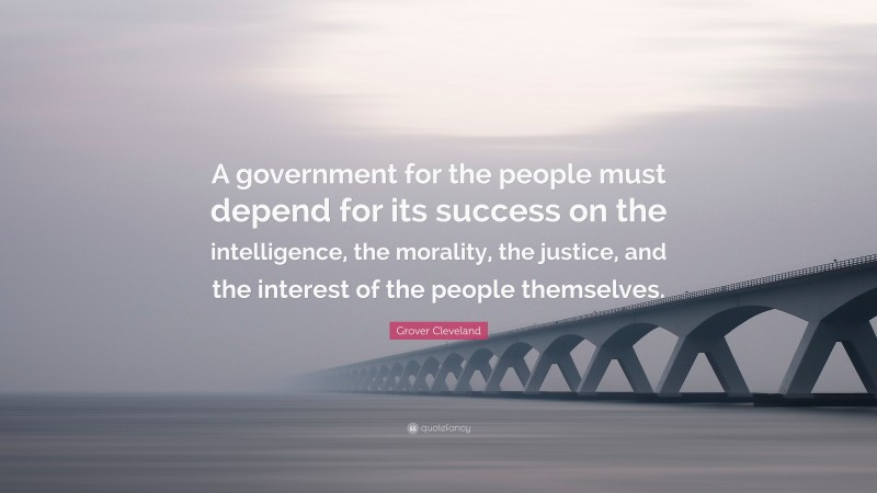 Grover Cleveland Quote: “A government for the people must depend for its success on the intelligence, the morality, the justice, and the interest of the people themselves.”