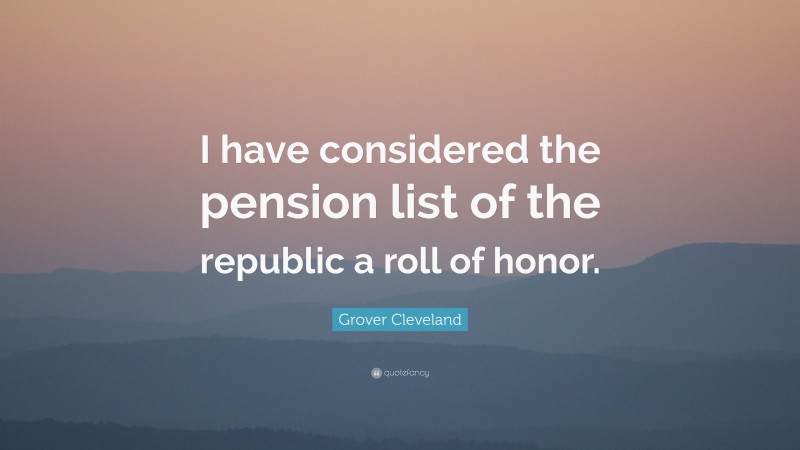 Grover Cleveland Quote: “I have considered the pension list of the republic a roll of honor.”