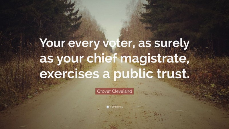 Grover Cleveland Quote: “Your every voter, as surely as your chief magistrate, exercises a public trust.”