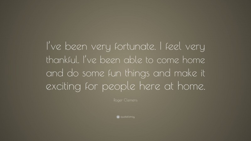 Roger Clemens Quote: “I’ve been very fortunate. I feel very thankful. I’ve been able to come home and do some fun things and make it exciting for people here at home.”
