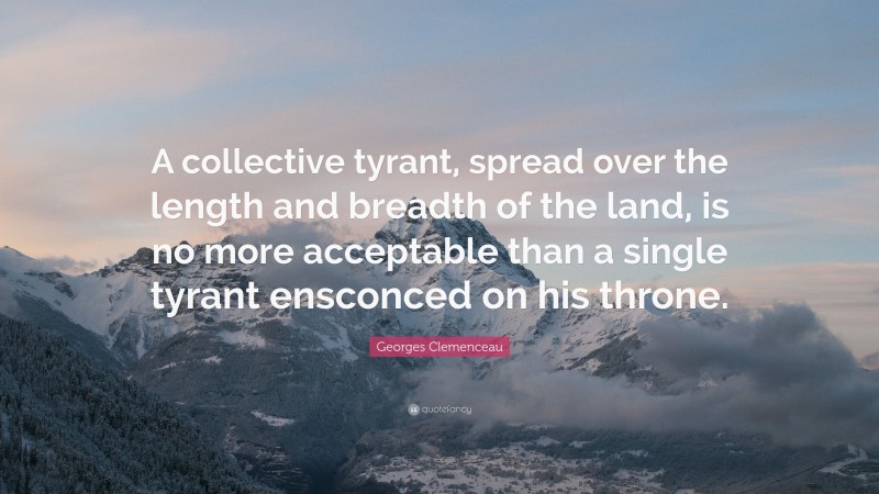 Georges Clemenceau Quote: “A collective tyrant, spread over the length and breadth of the land, is no more acceptable than a single tyrant ensconced on his throne.”