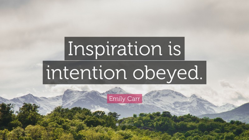 Emily Carr Quote: “Inspiration is intention obeyed.”