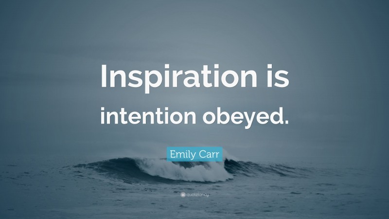 Emily Carr Quote: “Inspiration is intention obeyed.”