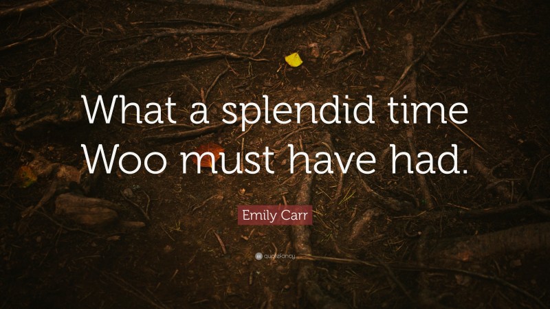 Emily Carr Quote: “What a splendid time Woo must have had.”