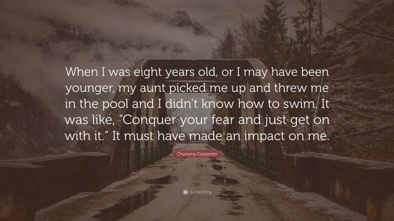 Charisma Carpenter Quote: “When I was eight years old, or I may have been younger, my aunt picked me up and threw me in the pool and I didn’t know how to swim. It was like, “Conquer your fear and just get on with it.” It must have made an impact on me.”