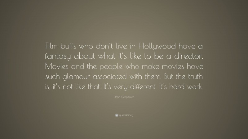 John Carpenter Quote: “Film buffs who don’t live in Hollywood have a fantasy about what it’s like to be a director. Movies and the people who make movies have such glamour associated with them. But the truth is, it’s not like that. It’s very different. It’s hard work.”