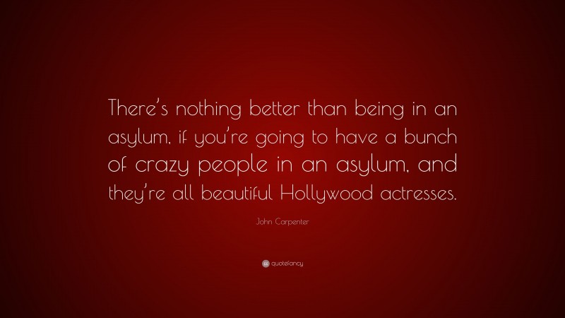 John Carpenter Quote: “There’s nothing better than being in an asylum, if you’re going to have a bunch of crazy people in an asylum, and they’re all beautiful Hollywood actresses.”