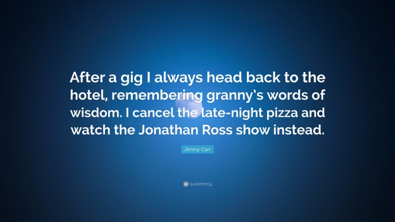 Jimmy Carr Quote: “After a gig I always head back to the hotel, remembering granny’s words of wisdom. I cancel the late-night pizza and watch the Jonathan Ross show instead.”
