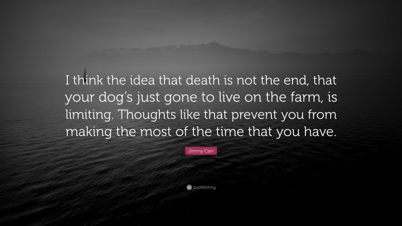 Jimmy Carr Quote: “I think the idea that death is not the end, that your dog’s just gone to live on the farm, is limiting. Thoughts like that prevent you from making the most of the time that you have.”
