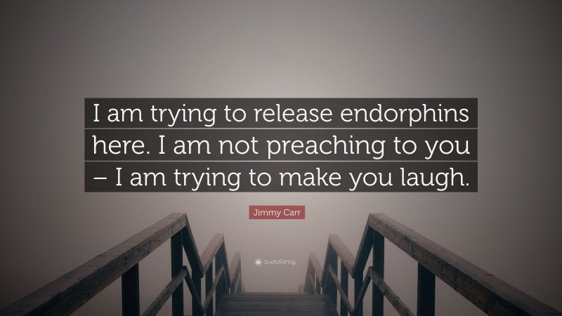 Jimmy Carr Quote: “I am trying to release endorphins here. I am not preaching to you – I am trying to make you laugh.”