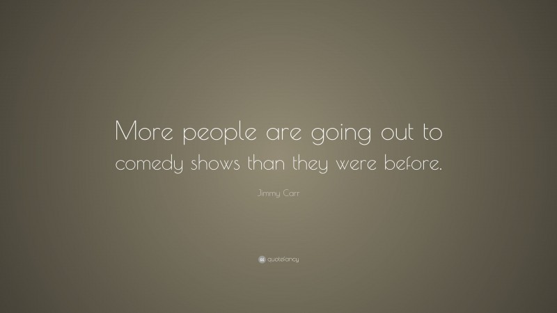 Jimmy Carr Quote: “More people are going out to comedy shows than they were before.”