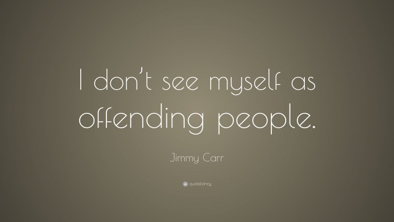 Jimmy Carr Quote: “I don’t see myself as offending people.”