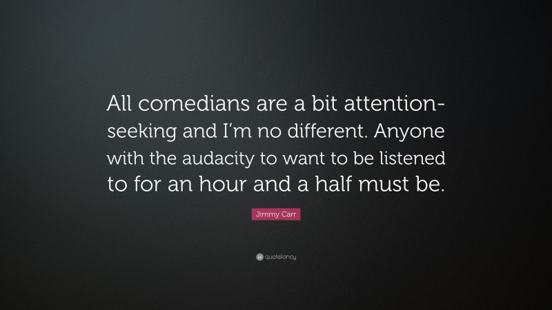 Jimmy Carr Quote: “All comedians are a bit attention-seeking and I’m no different. Anyone with the audacity to want to be listened to for an hour and a half must be.”