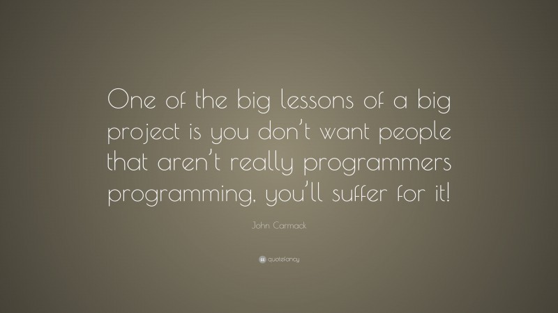 John Carmack Quote: “One of the big lessons of a big project is you don’t want people that aren’t really programmers programming, you’ll suffer for it!”