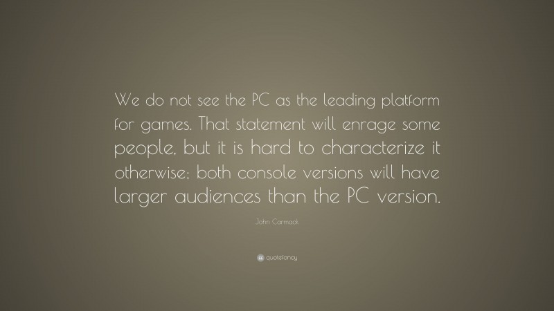 John Carmack Quote: “We do not see the PC as the leading platform for games. That statement will enrage some people, but it is hard to characterize it otherwise; both console versions will have larger audiences than the PC version.”
