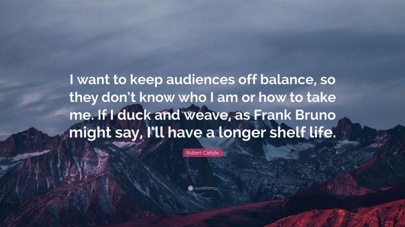 Robert Carlyle Quote: “I want to keep audiences off balance, so they don’t know who I am or how to take me. If I duck and weave, as Frank Bruno might say, I’ll have a longer shelf life.”