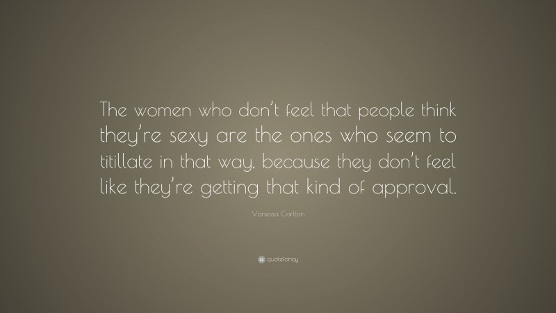 Vanessa Carlton Quote: “The women who don’t feel that people think they’re sexy are the ones who seem to titillate in that way, because they don’t feel like they’re getting that kind of approval.”