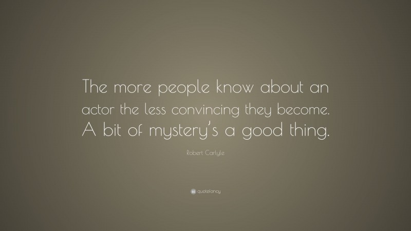 Robert Carlyle Quote: “The more people know about an actor the less convincing they become. A bit of mystery’s a good thing.”