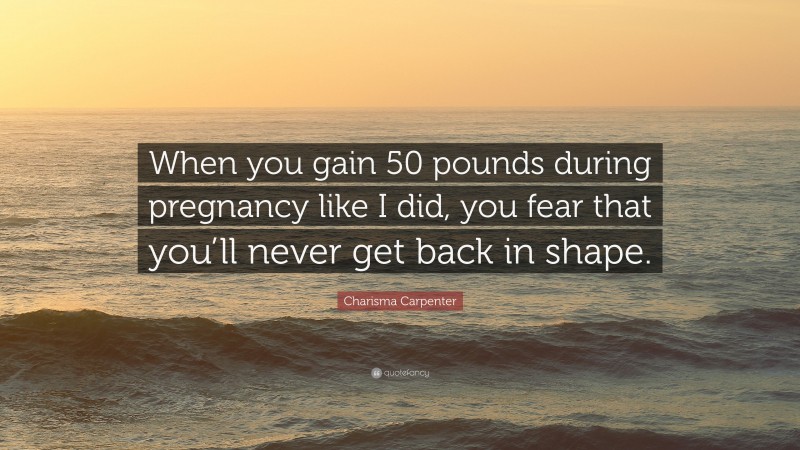 Charisma Carpenter Quote: “When you gain 50 pounds during pregnancy like I did, you fear that you’ll never get back in shape.”