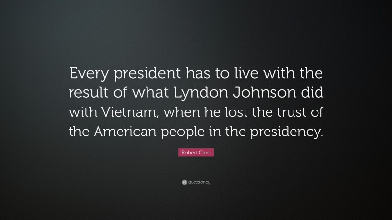 Robert Caro Quote: “Every president has to live with the result of what Lyndon Johnson did with Vietnam, when he lost the trust of the American people in the presidency.”